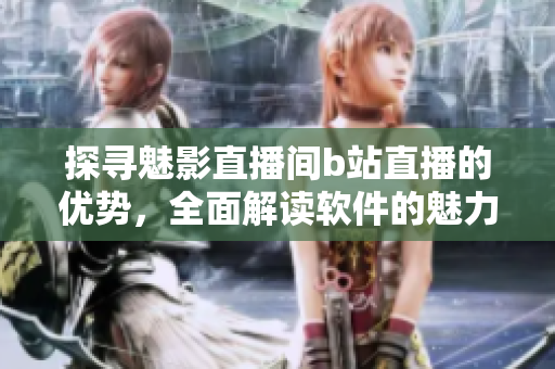 探尋魅影直播間b站直播的優(yōu)勢，全面解讀軟件的魅力
