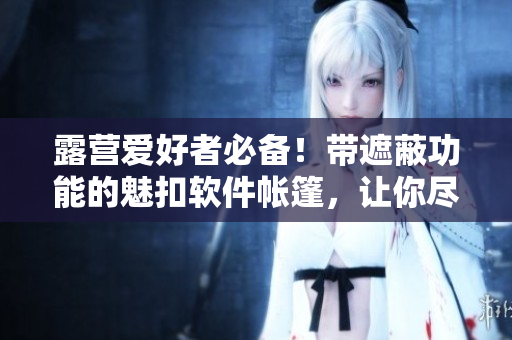 露營(yíng)愛(ài)好者必備！帶遮蔽功能的魅扣軟件帳篷，讓你盡情享受戶外浴室體驗(yàn)！
