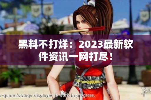 黑料不打烊：2023最新軟件資訊一網(wǎng)打盡！