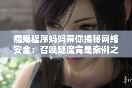 魔鬼程序媽媽帶你揭秘網絡安全：召喚魅魔竟是案例之一！