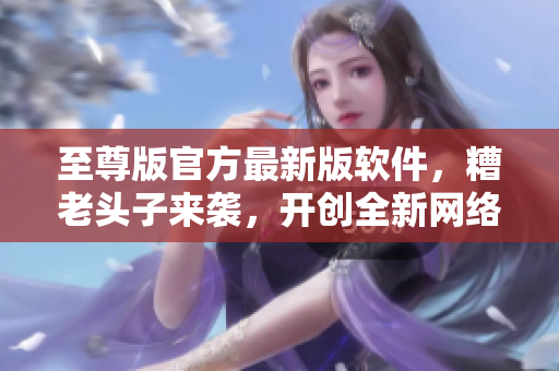 至尊版官方最新版軟件，糟老頭子來襲，開創(chuàng)全新網絡游戲界面體驗！