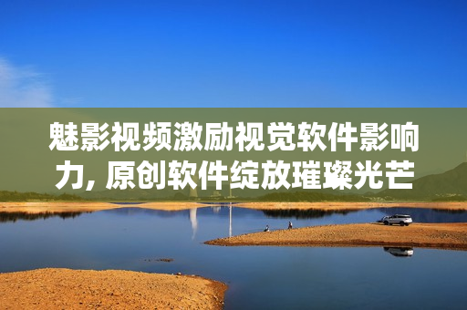 魅影視頻激勵(lì)視覺(jué)軟件影響力, 原創(chuàng)軟件綻放璀璨光芒