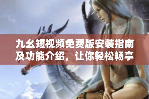 九幺短視頻免費版安裝指南及功能介紹，讓你輕松暢享短視頻樂趣