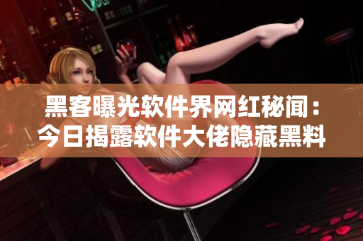 黑客曝光軟件界網紅秘聞：今日揭露軟件大佬隱藏黑料