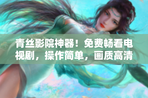 青絲影院神器！免費暢看電視劇，操作簡單，畫質(zhì)高清無卡頓，支持多種平臺