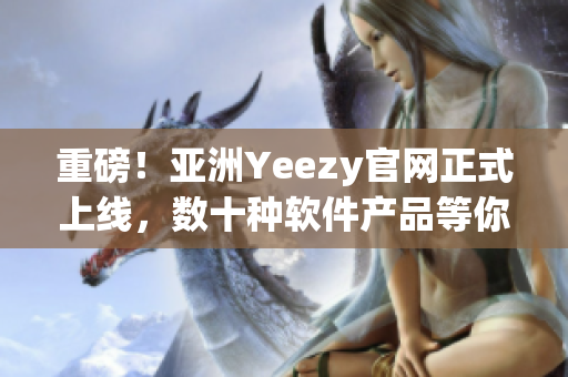 重磅！亞洲Yeezy官網(wǎng)正式上線，數(shù)十種軟件產(chǎn)品等你來體驗！