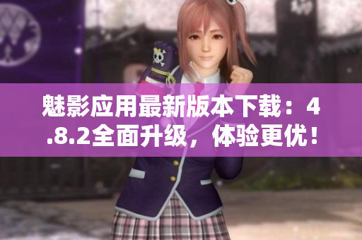 魅影應用最新版本下載：4.8.2全面升級，體驗更優(yōu)！