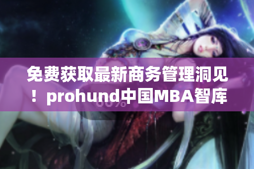 免費獲取最新商務管理洞見！prohund中國MBA智庫免費版現(xiàn)已上線