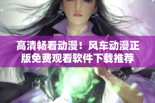 高清暢看動漫！風車動漫正版免費觀看軟件下載推薦