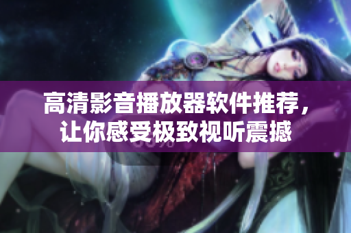 高清影音播放器軟件推薦，讓你感受極致視聽震撼