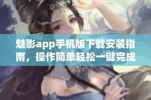 魅影app手機版下載安裝指南，操作簡單輕松一鍵完成