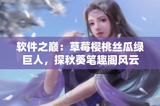 軟件之巔：草莓櫻桃絲瓜綠巨人，探秋葵筆趣閣風(fēng)云