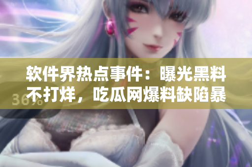 軟件界熱點事件：曝光黑料不打烊，吃瓜網爆料缺陷暴露