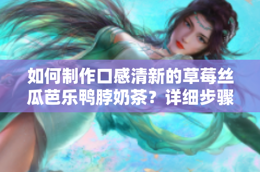 如何制作口感清新的草莓絲瓜芭樂鴨脖奶茶？詳細步驟圖解！