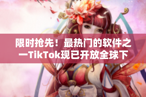 限時搶先！最熱門的軟件之一TikTok現(xiàn)已開放全球下載！趕緊獲取它吧！