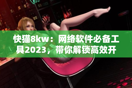 快貓8kw：網(wǎng)絡軟件必備工具2023，帶你解鎖高效開發(fā)新境界