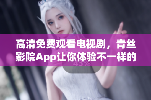 高清免費(fèi)觀看電視劇，青絲影院App讓你體驗(yàn)不一樣的視聽盛宴
