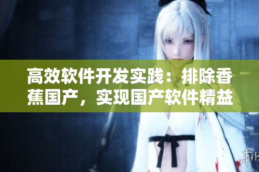 高效軟件開(kāi)發(fā)實(shí)踐：排除香蕉國(guó)產(chǎn)，實(shí)現(xiàn)國(guó)產(chǎn)軟件精益生產(chǎn)