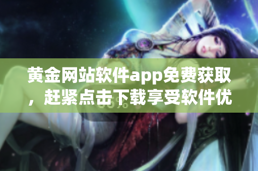 黃金網(wǎng)站軟件app免費(fèi)獲取，趕緊點(diǎn)擊下載享受軟件優(yōu)勢(shì)
