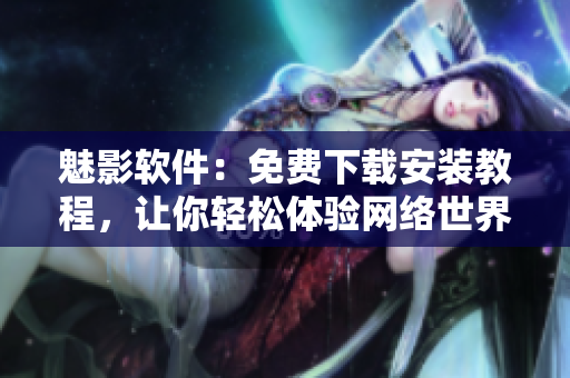 魅影軟件：免費(fèi)下載安裝教程，讓你輕松體驗(yàn)網(wǎng)絡(luò)世界