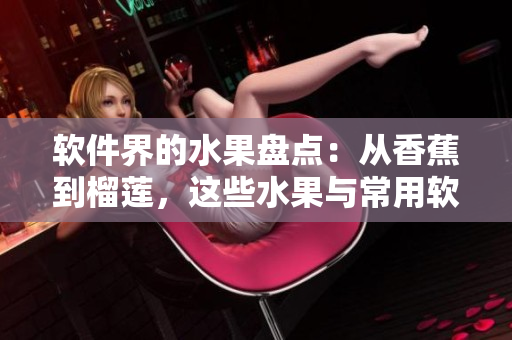 軟件界的水果盤點(diǎn)：從香蕉到榴蓮，這些水果與常用軟件有何聯(lián)系？