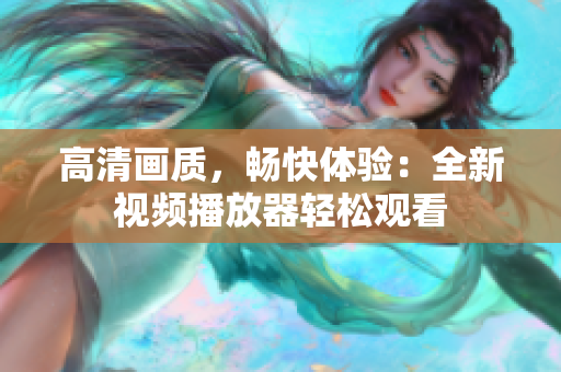 高清畫質(zhì)，暢快體驗(yàn)：全新視頻播放器輕松觀看