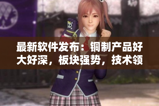 最新軟件發(fā)布：銅制產(chǎn)品好大好深，板塊強(qiáng)勢(shì)，技術(shù)領(lǐng)先