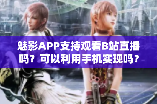 魅影APP支持觀看B站直播嗎？可以利用手機(jī)實(shí)現(xiàn)嗎？
