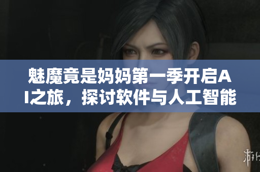 魅魔竟是媽媽第一季開啟AI之旅，探討軟件與人工智能的未來