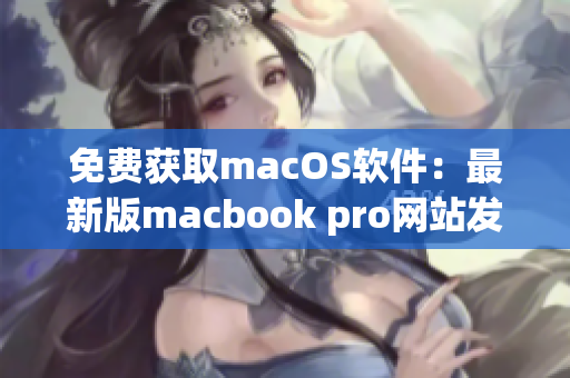 免費獲取macOS軟件：最新版macbook pro網(wǎng)站發(fā)布！