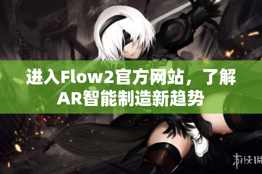 進(jìn)入Flow2官方網(wǎng)站，了解AR智能制造新趨勢(shì)