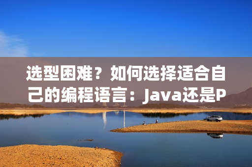 選型困難？如何選擇適合自己的編程語(yǔ)言：Java還是Python？