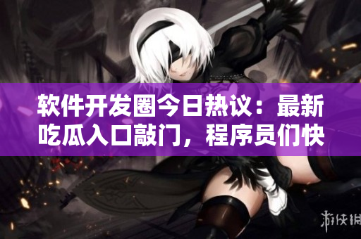 軟件開發(fā)圈今日熱議：最新吃瓜入口敲門，程序員們快來圍觀！