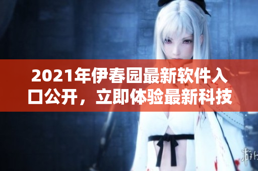 2021年伊春園最新軟件入口公開，立即體驗(yàn)最新科技應(yīng)用