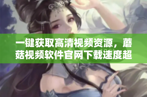 一鍵獲取高清視頻資源，蘑菇視頻軟件官網(wǎng)下載速度超快