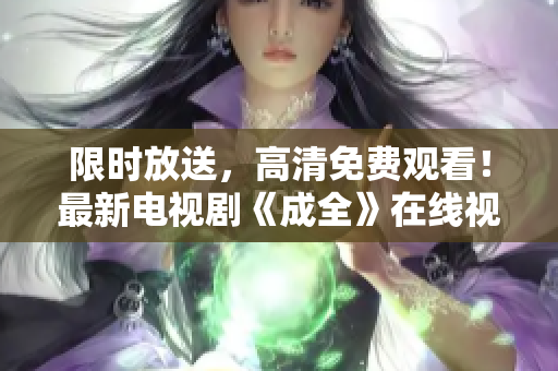 限時放送，高清免費觀看！最新電視劇《成全》在線視頻一鍵享受