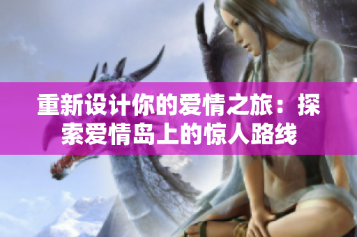 重新設(shè)計你的愛情之旅：探索愛情島上的驚人路線