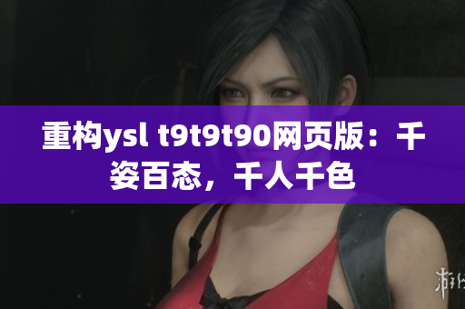 重構(gòu)ysl t9t9t90網(wǎng)頁版：千姿百態(tài)，千人千色