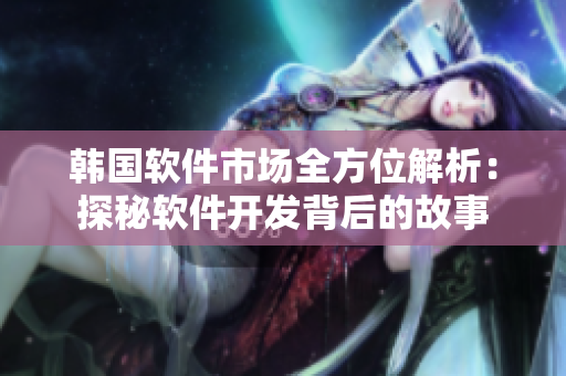 韓國(guó)軟件市場(chǎng)全方位解析：探秘軟件開發(fā)背后的故事