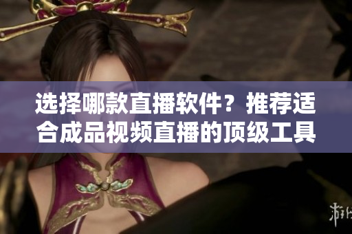 選擇哪款直播軟件？推薦適合成品視頻直播的頂級(jí)工具