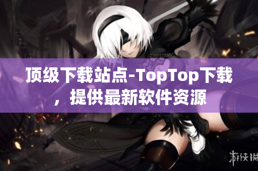 頂級下載站點-TopTop下載，提供最新軟件資源