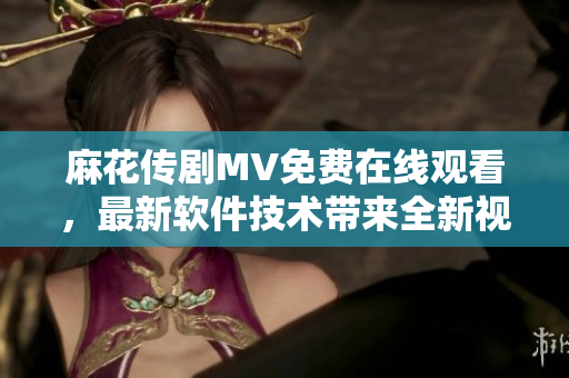 麻花傳劇MV免費(fèi)在線觀看，最新軟件技術(shù)帶來全新視聽體驗(yàn)