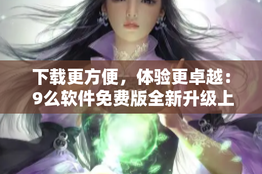 下載更方便，體驗(yàn)更卓越： 9么軟件免費(fèi)版全新升級(jí)上線