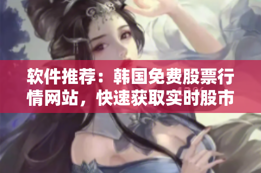軟件推薦：韓國免費(fèi)股票行情網(wǎng)站，快速獲取實(shí)時(shí)股市信息