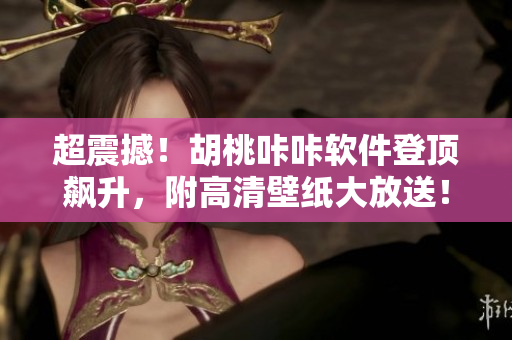 超震撼！胡桃咔咔軟件登頂飆升，附高清壁紙大放送！