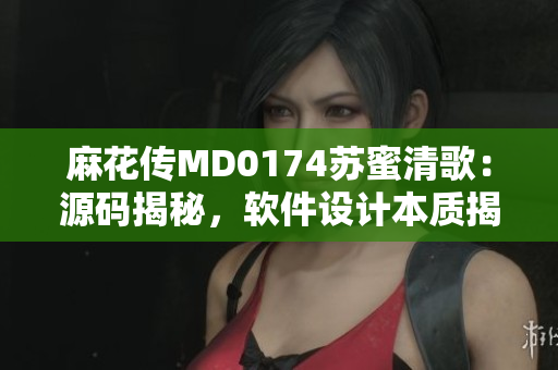 麻花傳MD0174蘇蜜清歌：源碼揭秘，軟件設(shè)計(jì)本質(zhì)揭示