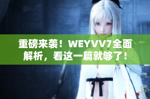 重磅來襲！WEYVV7全面解析，看這一篇就夠了！
