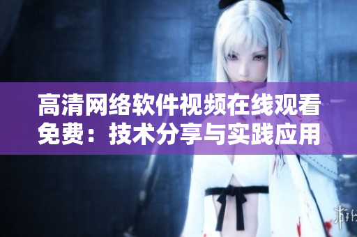 高清網(wǎng)絡(luò)軟件視頻在線觀看免費：技術(shù)分享與實踐應(yīng)用