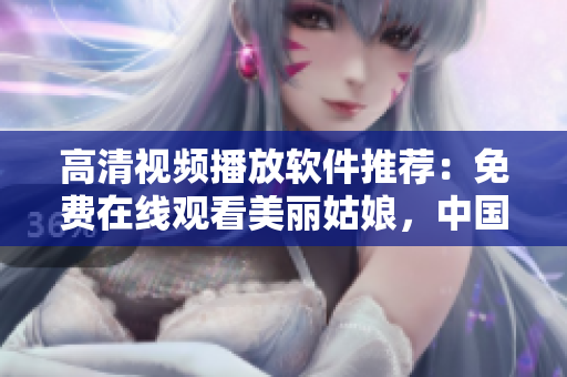 高清視頻播放軟件推薦：免費(fèi)在線觀看美麗姑娘，中國(guó)獨(dú)家提供