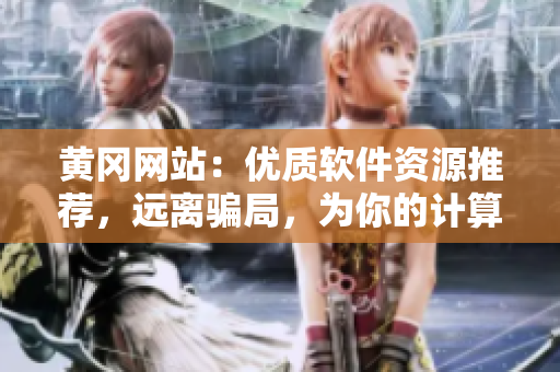 黃岡網(wǎng)站：優(yōu)質(zhì)軟件資源推薦，遠(yuǎn)離騙局，為你的計(jì)算機(jī)保駕護(hù)航